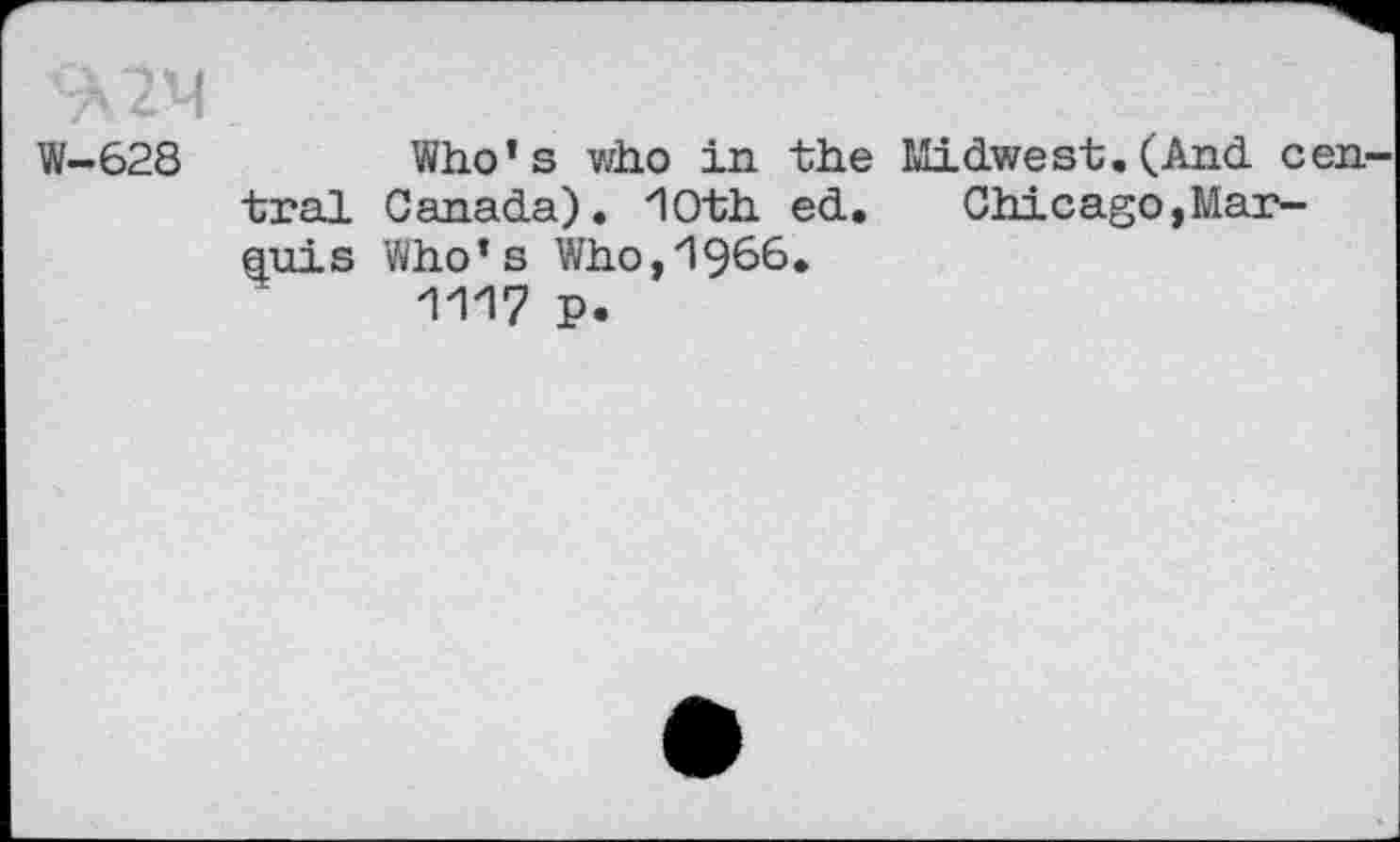 ﻿W-628	Who’s who in the Midwest. (And. cen
tral Canada), loth ed. Chicago,Marauds Who’s Who,d966.
111? p.